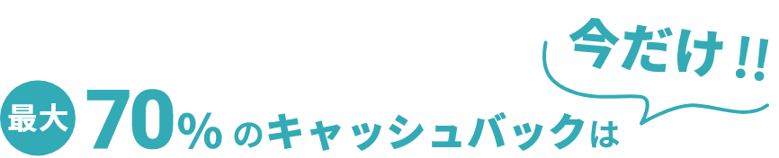 最大70%のキャッシュバックは今だけ!!